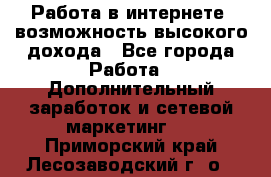 Работа в интернете, возможность высокого дохода - Все города Работа » Дополнительный заработок и сетевой маркетинг   . Приморский край,Лесозаводский г. о. 
